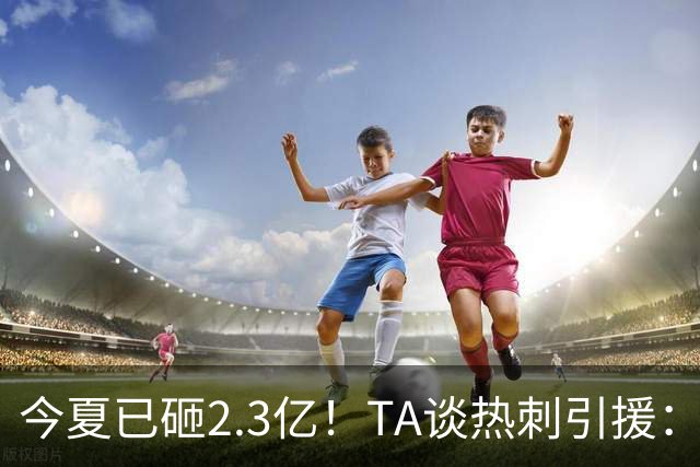 今夏已砸2.3亿！TA谈热刺引援：告别节俭时代，豪掷千金为出成绩