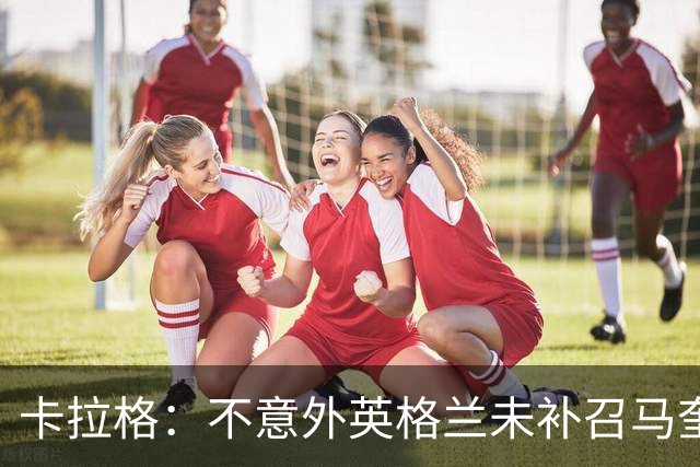 卡拉格：不意外英格兰未补召马奎尔 图赫尔认为阿诺德防守有短板