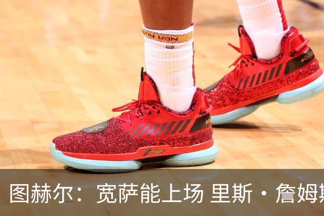 图赫尔：宽萨能上场 里斯·詹姆斯还得评估 不会吃伟哥来应对高反