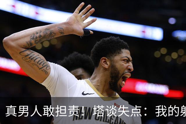 真男人敢担责！塔谈失点：我的射门不好 但若有下次我还罚
