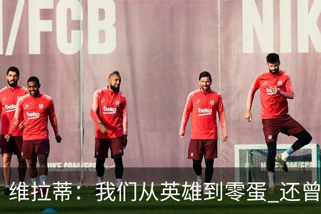 维拉蒂：我们从英雄到零蛋 还曾想到世界杯拿成绩