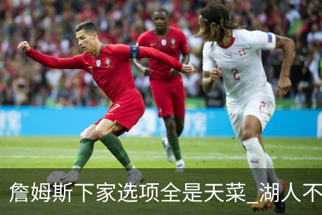 詹姆斯下家选项全是天菜 湖人不给的体面这些队能给