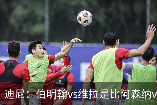 迪尼：伯明翰vs维拉是比阿森纳vs热刺更大的德比